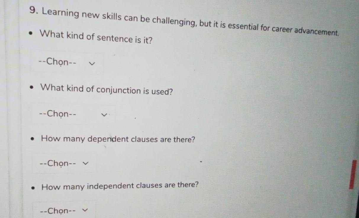 Learning new skills can be challenging, but it is essential for career advancement. 
What kind of sentence is it? 
--Chọn- - - 
What kind of conjunction is used? 
==Chọn-- 
How many dependent clauses are there? 
--Chọn 
How many independent clauses are there? 

--Chọn- --