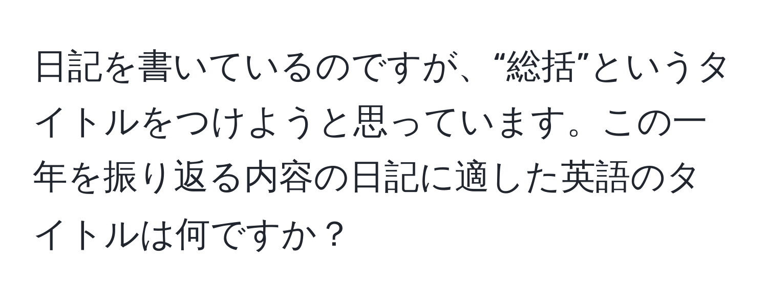 日記を書いているのですが、“総括”というタイトルをつけようと思っています。この一年を振り返る内容の日記に適した英語のタイトルは何ですか？