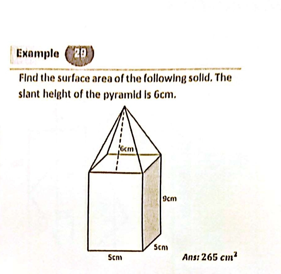 Example ( 2 
Find the surface area of the following solid. The 
slant height of the pyramid is 6cm. 
Ans: 265cm^2