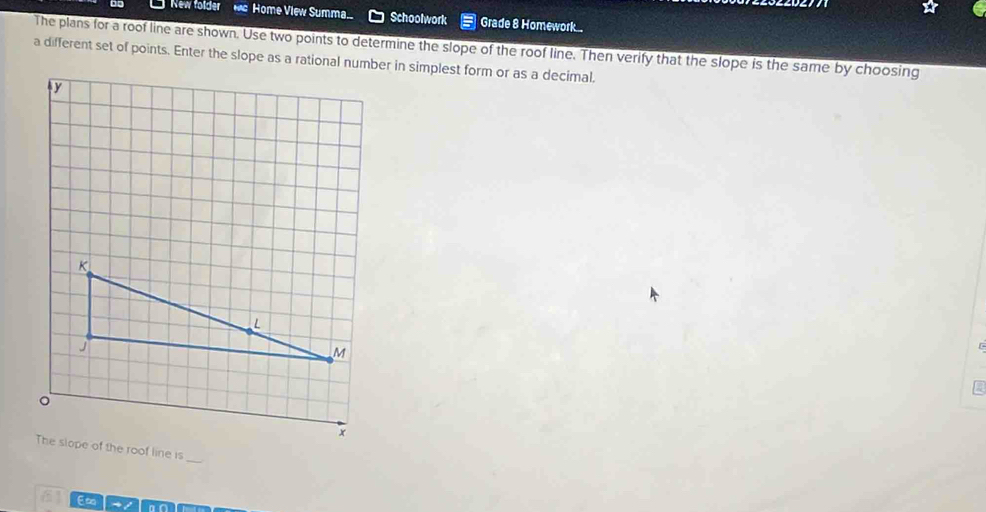 New folder Home View Summa. Schoolwork Grade 8 Homework..
The plans for a roof line are shown. Use two points to determine the slope of the roof line. Then verify that the slope is the same by choosing
_
a E∞