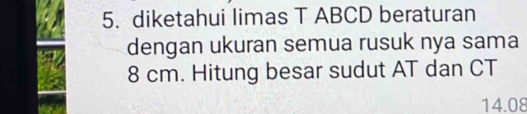 diketahui limas T ABCD beraturan 
dengan ukuran semua rusuk nya sama
8 cm. Hitung besar sudut AT dan CT
14.08