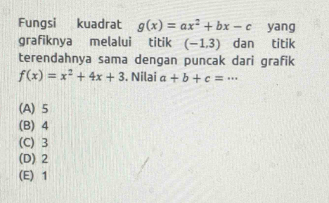 Fungsi kuadrat g(x)=ax^2+bx-c yang
grafiknya melalui titik (-1,3) dan titik
terendahnya sama dengan puncak dari grafik
f(x)=x^2+4x+3. Nilai a+b+c=...
(A) 5
(B) 4
(C) 3
(D) 2
(E) 1