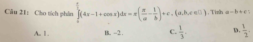 Cho tích phân ∈tlimits _0^((frac π)2)(4x-1+cos x)dx=π ( π /a - 1/b )+c, (a,b,c∈ □ ) , Tính a-b+c :
A. 1. B. -2.  1/3 .  1/2 . 
C.
D.