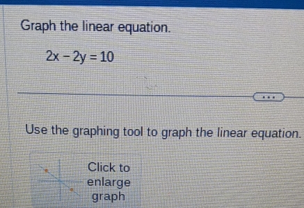 Graph the linear equation.
2x-2y=10
Use the graphing tool to graph the linear equation. 
Click to 
enlarge 
graph