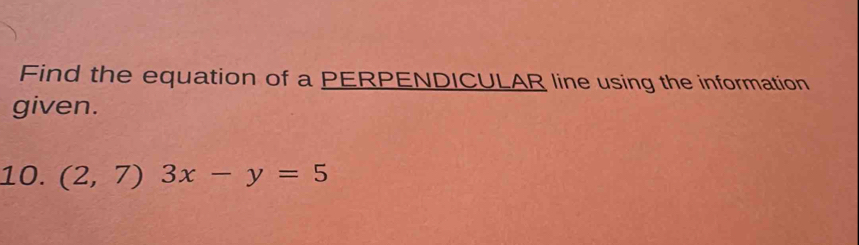 Find the equation of a PERPENDICULAR line using the information 
given. 
10. (2,7)3x-y=5