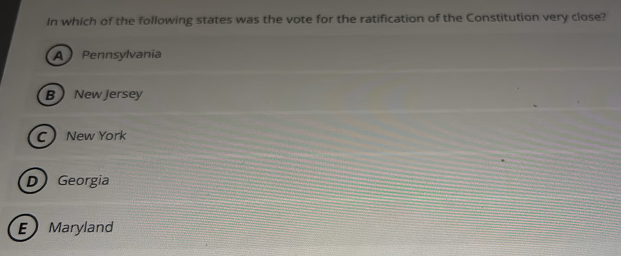 In which of the following states was the vote for the ratification of the Constitution very close?
A Pennsylvania
B New Jersey
C New York
D Georgia
E Marylan