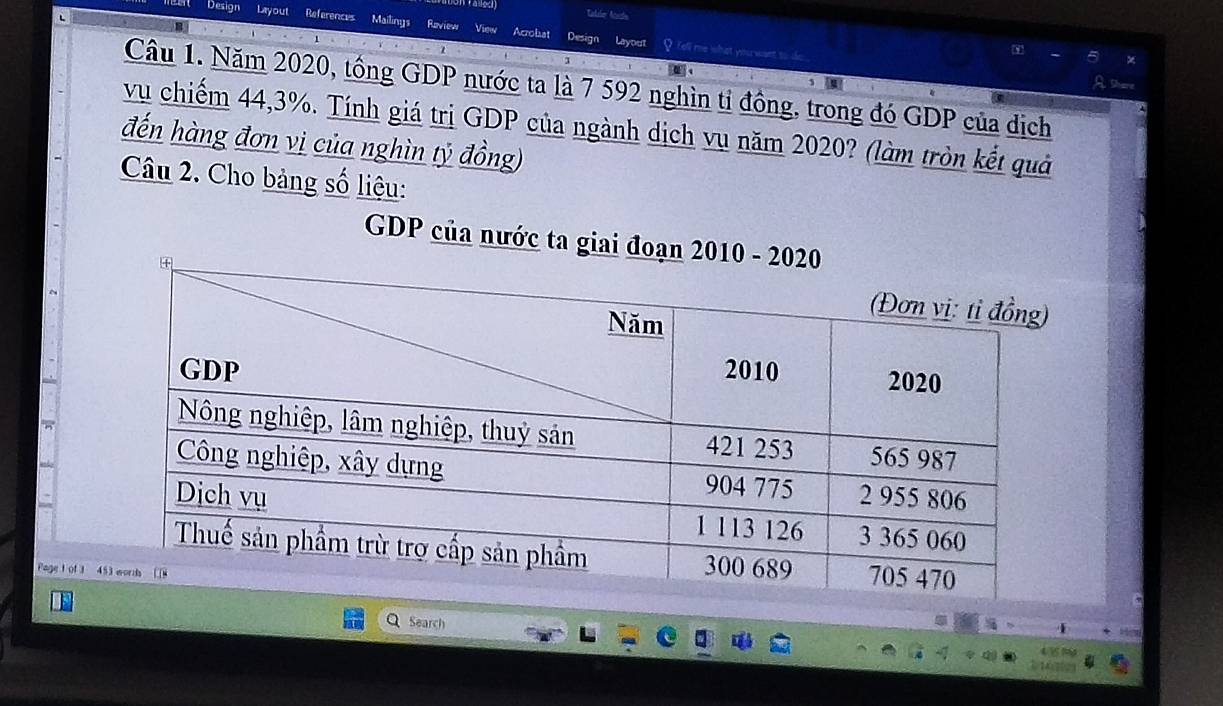 Talile Anida 
Design Layout References Mailinus Raview M Acroliat Design Layout 
a 
Câu 1. Năm 2020, tổng GDP nước ta là 7 592 nghìn tỉ đồng, trong đó GDP của dịch 
vụ chiếm 44, 3%. Tính giá trị GDP của ngành dịch vụ năm 2020? (làm tròn kết quả 
đến hàng đơn vị của nghìn tỷ đồng) 
Câu 2. Cho bảng số liệu: 
GDP của nước ta 
Page t of 3 
Search