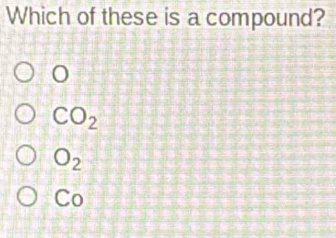 Which of these is a compound?
CO_2
O_2
( =