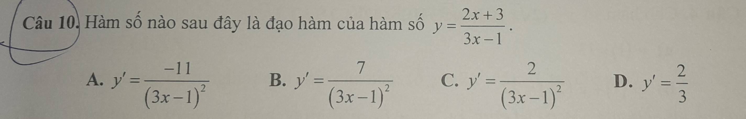 Hàm số nào sau đây là đạo hàm của hàm số y= (2x+3)/3x-1 .
A. y'=frac -11(3x-1)^2 y'=frac 7(3x-1)^2 y'=frac 2(3x-1)^2 y'= 2/3 
B.
C.
D.