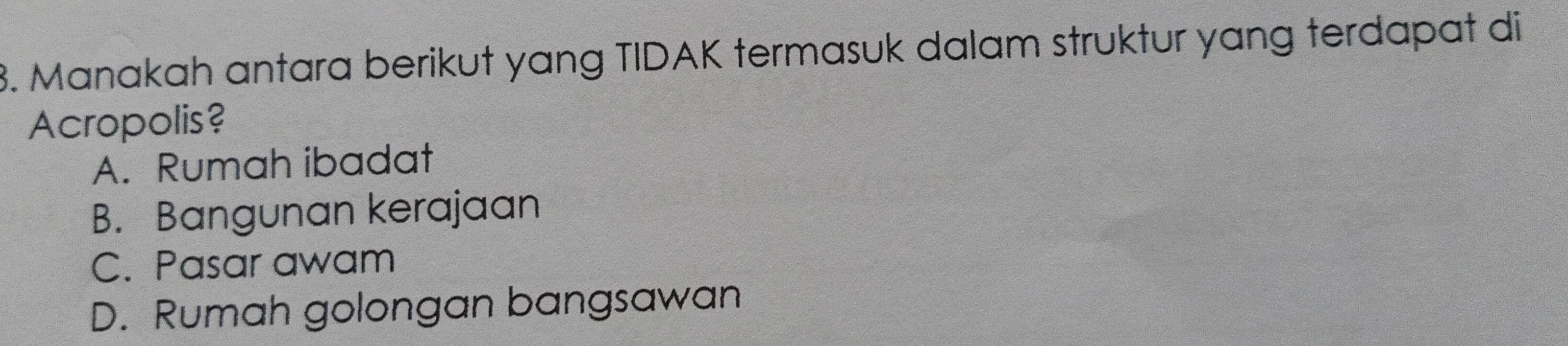 Manakah antara berikut yang TIDAK termasuk dalam struktur yang terdapat di
Acropolis?
A. Rumah ibadat
B. Bangunan kerajaan
C. Pasar awam
D. Rumah golongan bangsawan