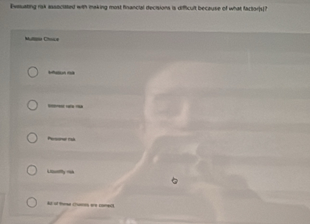 Evaluating risk associated with making most financial decisions is difficult because of what factor(s)?
Mulnio Chnice
betation risa
tiorest rate ra
Personal rak
Lustly rish
All of theve chaioes are comect