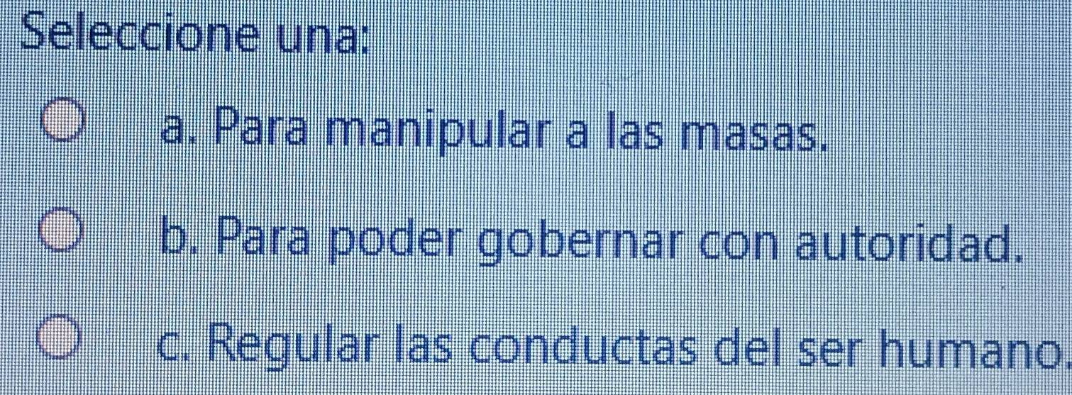 Seleccione una:
a. Para manipular a las masas.
b. Para poder gobernar con autoridad.
c. Regular las conductas del ser humano.