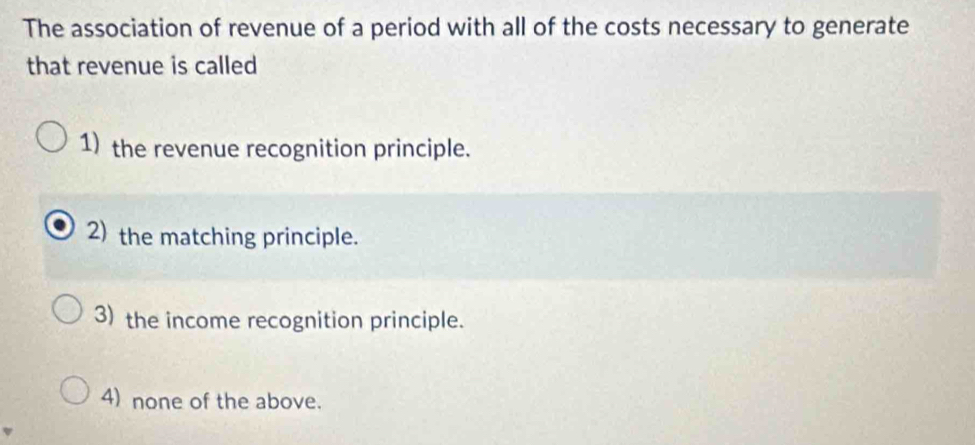 The association of revenue of a period with all of the costs necessary to generate
that revenue is called
1) the revenue recognition principle.
2) the matching principle.
3) the income recognition principle.
4) none of the above.