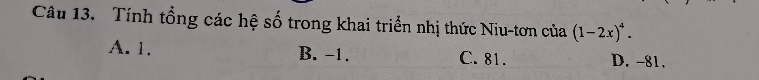 Tính tổng các hệ số trong khai triển nhị thức Niu-tơn của (1-2x)^4.
A. 1. B. -1. C. 81. D. -81.