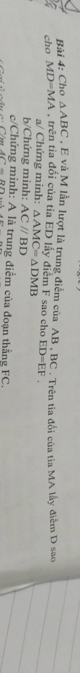 Cho △ ABC , E và M lần lượt là trung điểm của AB , BC. Trên tia đối của tia MA lấy điểm D sao 
cho MD=MA trên tia đổi của tia ED lấy điểm F sao cho ED=EF. 
a/ Chứng minh: △ AMC=△ DMB
b/Chứng minh: AC//BD
c/Chứng minh: A là trung điểm của đoạn thắng FC.
AC=RD