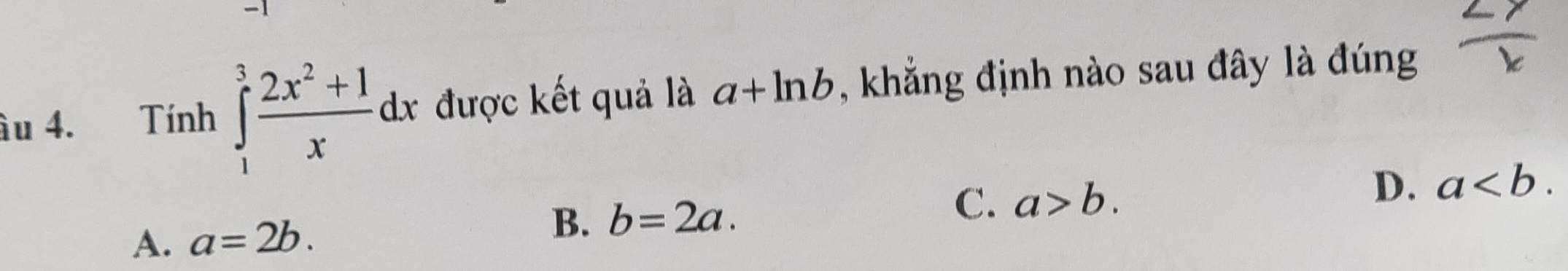 âu 4. Tính ∈tlimits _1^(3frac 2x^2)+1xdx được kết quả là a+ln b , khẳng định nào sau đây là đúng  2y/x 
C. a>b. D. a.
A. a=2b. B. b=2a.