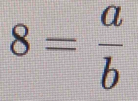 8= a/b 