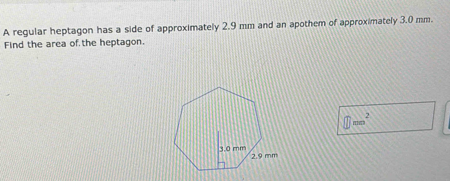 A regular heptagon has a side of approximately 2.9 mm and an apothem of approximately 3.0 mm. 
Find the area of the heptagon.
□ mm^2