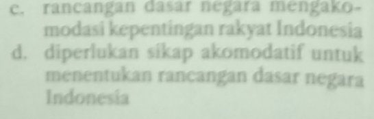 c. rancangan dasar negara mengako-
modasi kepentingan rakyat Indonesia
d. diperlukan sikap akomodatif untuk
menentukan rancangan dasar negara
Indonesia