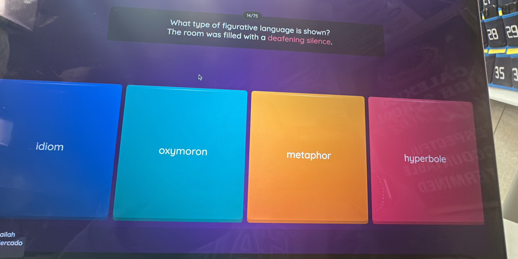 14/75
What type of figurative language is shown?
The room was filled with a deafening silence.
a
idiom oxymoron metaphor
hyperbole
ailah
ercado