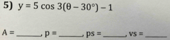 y=5cos 3(θ -30°)-1
A= _ p= _ ps= _ VS= _