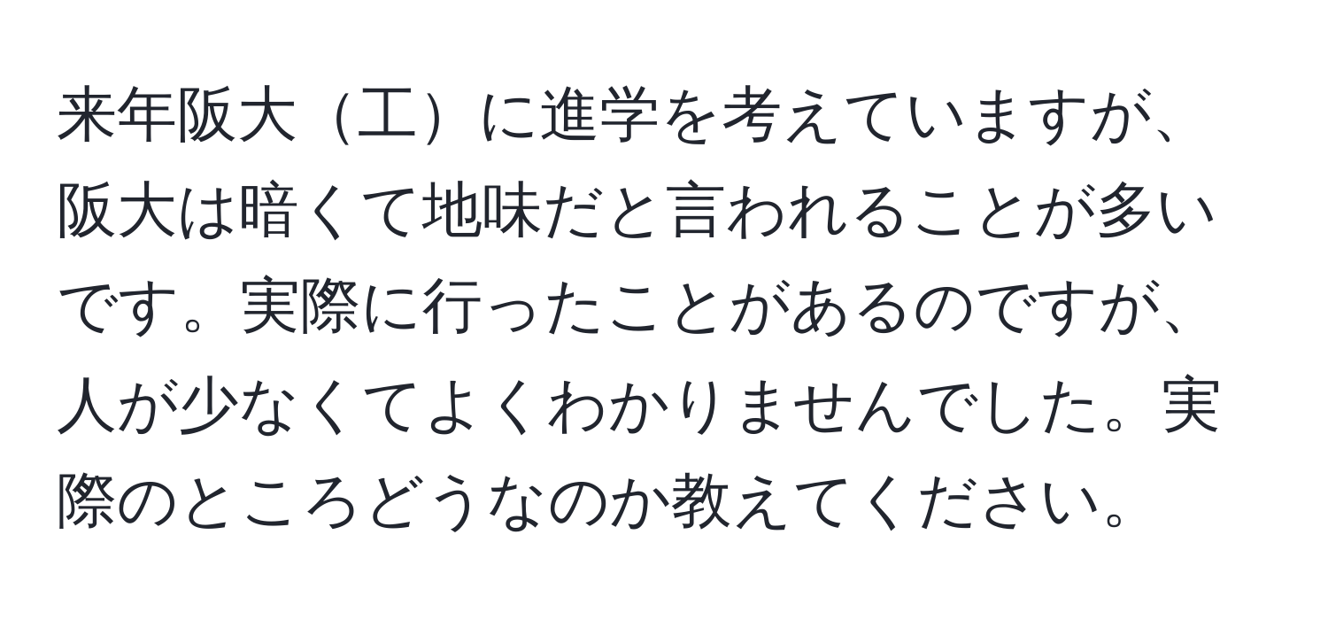 来年阪大工に進学を考えていますが、阪大は暗くて地味だと言われることが多いです。実際に行ったことがあるのですが、人が少なくてよくわかりませんでした。実際のところどうなのか教えてください。