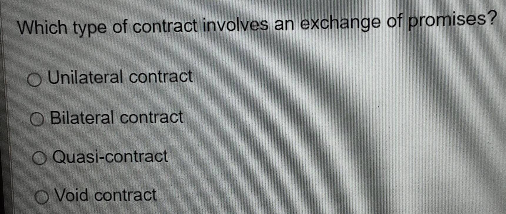 Which type of contract involves an exchange of promises?
Unilateral contract
Bilateral contract
Quasi-contract
Void contract