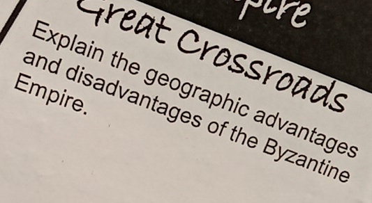 pire 
Great Crossroads 
Explain the geographic advantages 
Empire. 
and disadvantages of the Byzantine