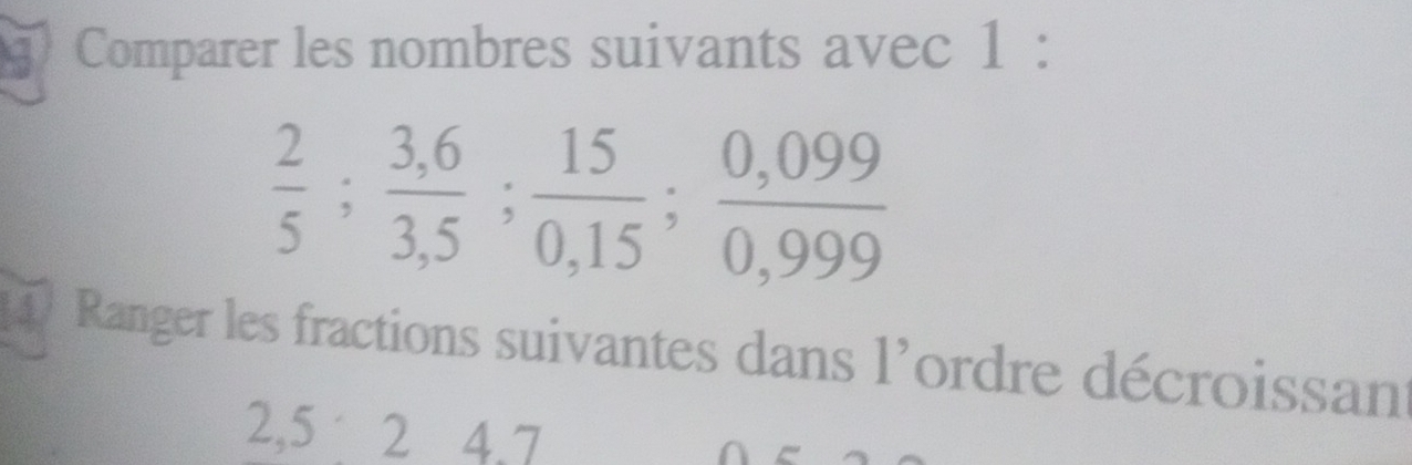 Comparer les nombres suivants avec 1 :
 2/5 ;  (3,6)/3,5 ;  15/0,15 ;  (0,099)/0,999 
47 Ranger les fractions suivantes dans l'ordre décroissan
2,5 2 4.7