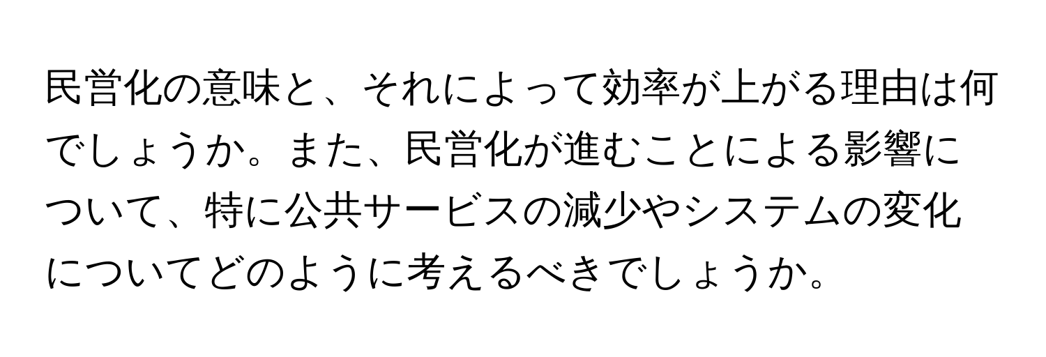 民営化の意味と、それによって効率が上がる理由は何でしょうか。また、民営化が進むことによる影響について、特に公共サービスの減少やシステムの変化についてどのように考えるべきでしょうか。