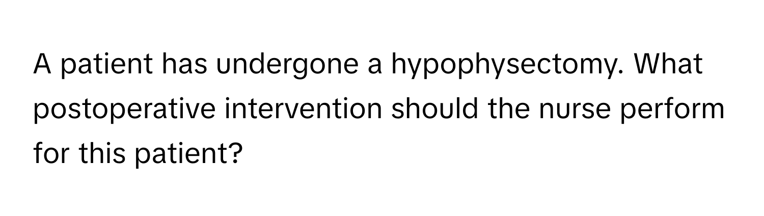 A patient has undergone a hypophysectomy. What postoperative intervention should the nurse perform for this patient?