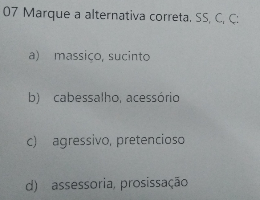 Marque a alternativa correta. SS, C, Ç:
a) massiço, sucinto
b) cabessalho, acessório
c) agressivo, pretencioso
d) assessoria, prosissação