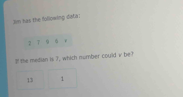 Jim has the following data:
2 7 9 6
If the median is 7, which number could v be?
13 1