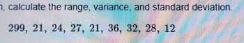 n, calculate the range, variance, and standard deviation.
299, 21, 24, 27, 21, 36, 32, 28, 12