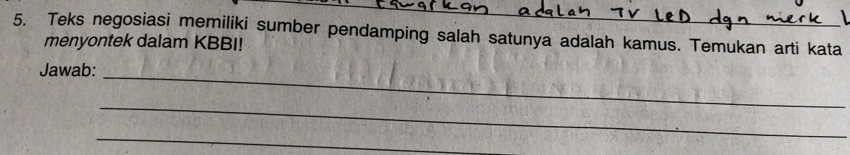 Teks negosiasi memiliki sumber pendamping salah satunya adalah kamus. Temukan arti kata 
menyontek dalam KBBI! 
Jawab: 
_ 
_ 
_