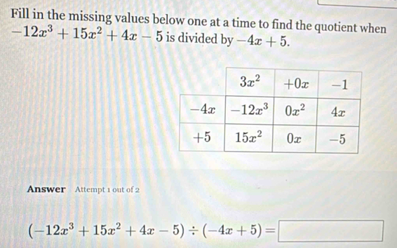 Fill in the missing values below one at a time to find the quotient when
-12x^3+15x^2+4x-5 is divided by -4x+5.
Answer Attempt 1 out of 2
(-12x^3+15x^2+4x-5)/ (-4x+5)=□