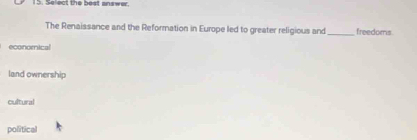 Select the best answer.
The Renaissance and the Reformation in Europe led to greater religious and _freedoms.
economical
land ownership
cultural
political