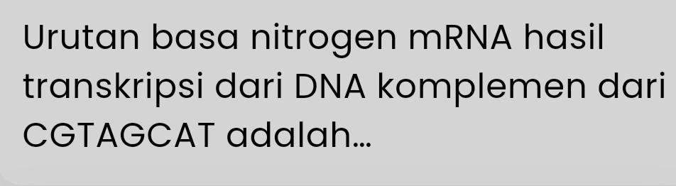 Urutan basa nitrogen mRNA hasil 
transkripsi dari DNA komplemen dari 
CGTAGCAT adalah...