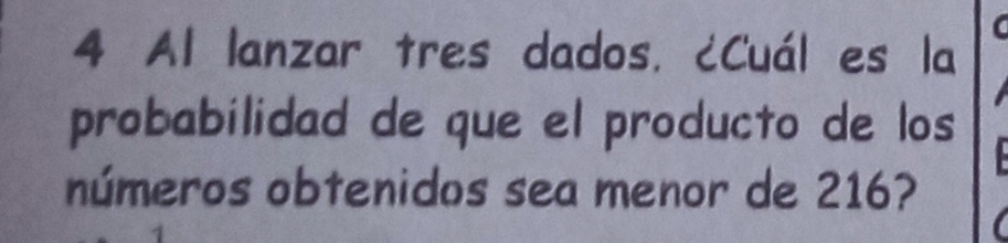 Al lanzar tres dados. ¿Cuál es la 
C 
probabilidad de que el producto de los 
números obtenidos sea menor de 216?