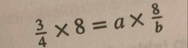  3/4 * 8=a*  8/b 