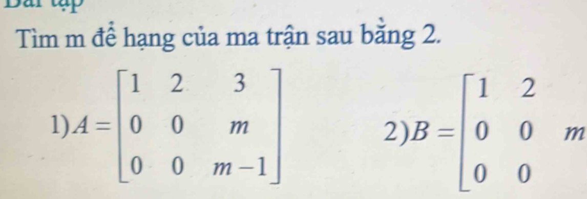 Tìm m để hạng của ma trận sau băng 2.
1) A=beginbmatrix 1&2&3 0&0&m 0&0&m-1endbmatrix
2) B=beginbmatrix 1&2 0&0&m 0&0endbmatrix