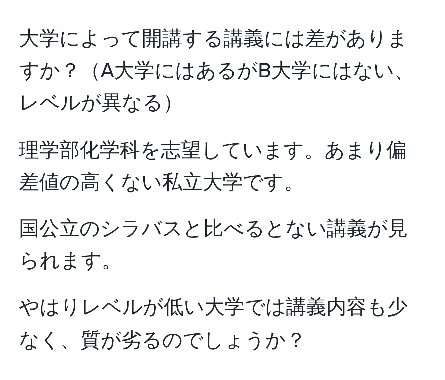 大学によって開講する講義には差がありますか？A大学にはあるがB大学にはない、レベルが異なる

理学部化学科を志望しています。あまり偏差値の高くない私立大学です。

国公立のシラバスと比べるとない講義が見られます。

やはりレベルが低い大学では講義内容も少なく、質が劣るのでしょうか？