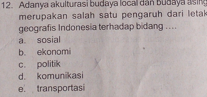 Adanya akulturasi budaya local dan budaya asing
merupakan salah satu pengaruh dari letak 
geografis Indonesia terhadap bidang ....
a. sosial
b. ekonomi
c. politik
d. komunikasi
e. transportasi