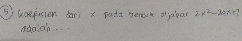 ⑤ koefisien dari x pada bentule aljabar 2x^2-24x+7
adalah. . .