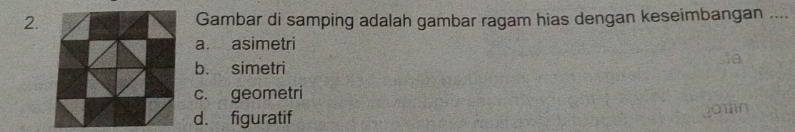 Gambar di samping adalah gambar ragam hias dengan keseimbangan ....
a. asimetri
b. simetri
c. geometri
d. figuratif