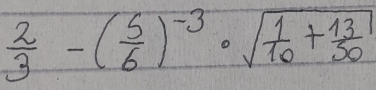  2/3 -( 5/6 )^-3· sqrt(frac 1)10+ 13/50 