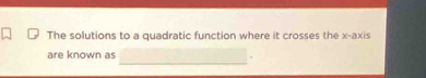 The solutions to a quadratic function where it crosses the x-axis 
are known as