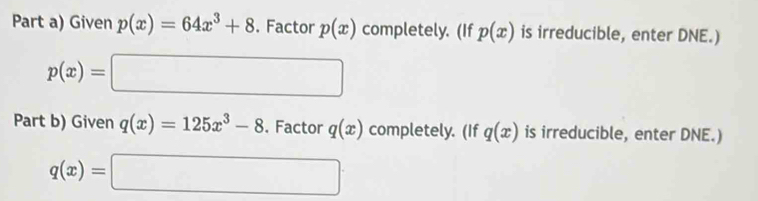 Part a) Given p(x)=64x^3+8. Factor p(x) completely. (If p(x) is irreducible, enter DNE.)
p(x)=□
Part b) Given q(x)=125x^3-8. Factor q(x) completely. (If q(x) is irreducible, enter DNE.)
q(x)=□