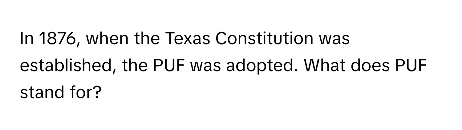 In 1876, when the Texas Constitution was established, the PUF was adopted. What does PUF stand for?