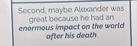 Second, maybe Alexander was 
great because he had an 
enormous impact on the world 
after his death.